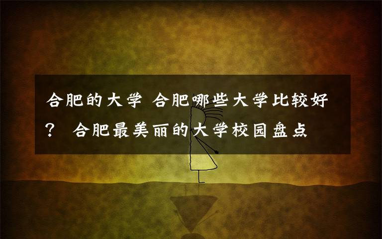 合肥的大学 合肥哪些大学比较好? 合肥最美丽的大学校园盘点