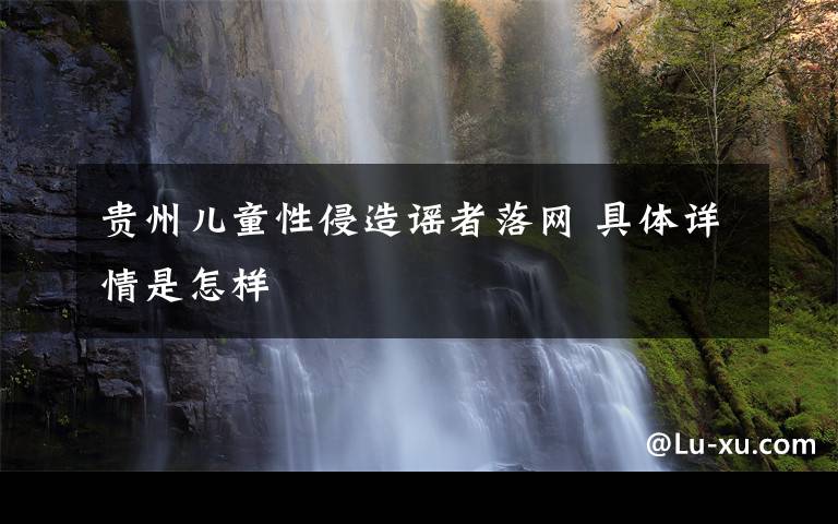 贵州儿童性侵造谣者落网 具体详情是怎样