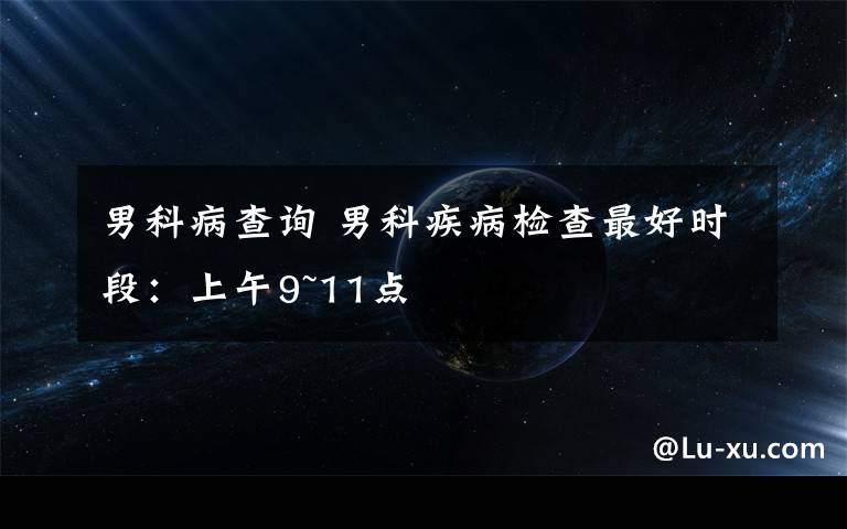 男科病查询 男科疾病检查最好时段:上午9~11点