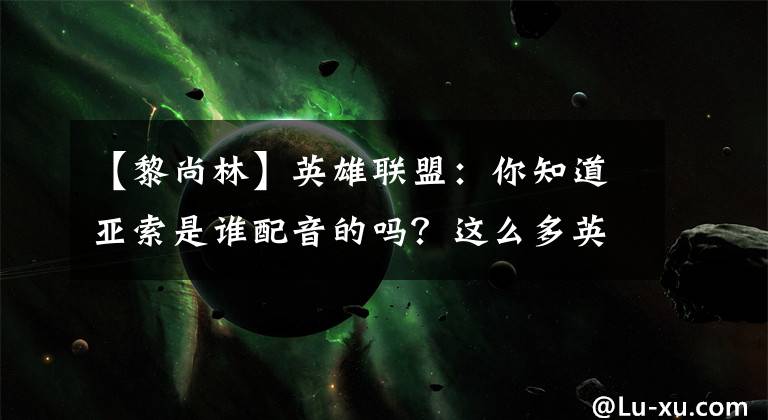 【黎尚林】英雄联盟:你知道亚索是谁配音的吗?这么多英雄都是他配音的!