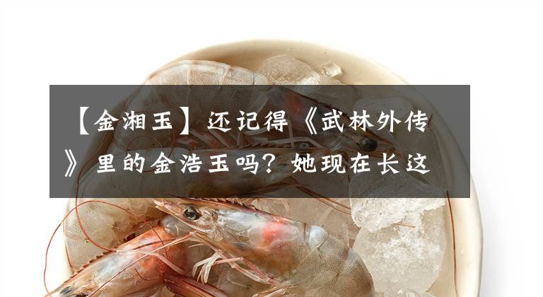 【金湘玉】还记得《武林外传》里的金浩玉吗?她现在长这个样子。