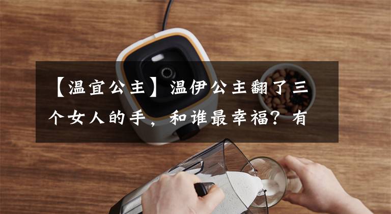 【温宜公主】温伊公主翻了三个女人的手,和谁最幸福?有时生母不一定是最好的。