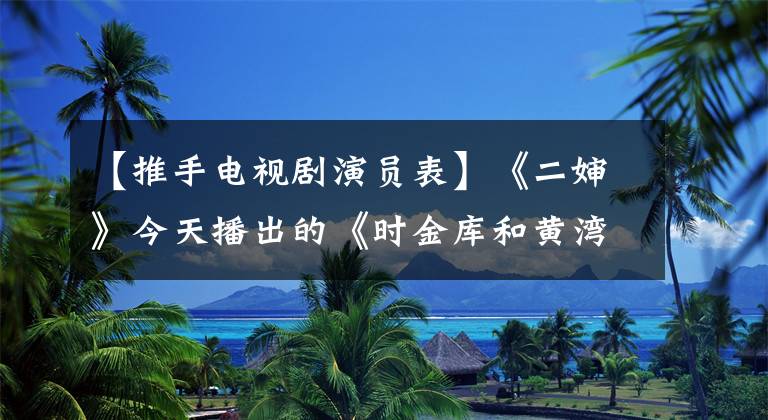 【推手电视剧演员表】《二婶》今天播出的《时金库和黄湾》携手3度。