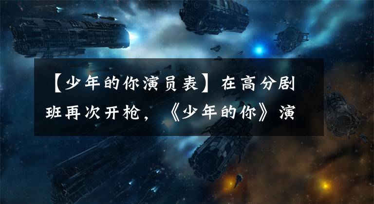 【少年的你演员表】在高分剧班再次开枪,《少年的你》演员首次担任校园偶像男一号。