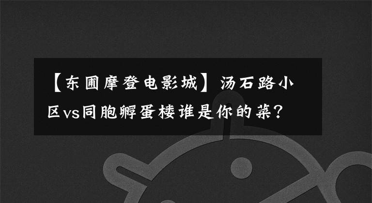 【东圃摩登电影城】汤石路小区vs同胞孵蛋楼谁是你的菜?
