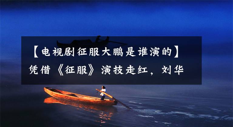 【电视剧征服大鹏是谁演的】凭借《征服》演技走红,刘华强最信任的弟弟现在生活成了谜。