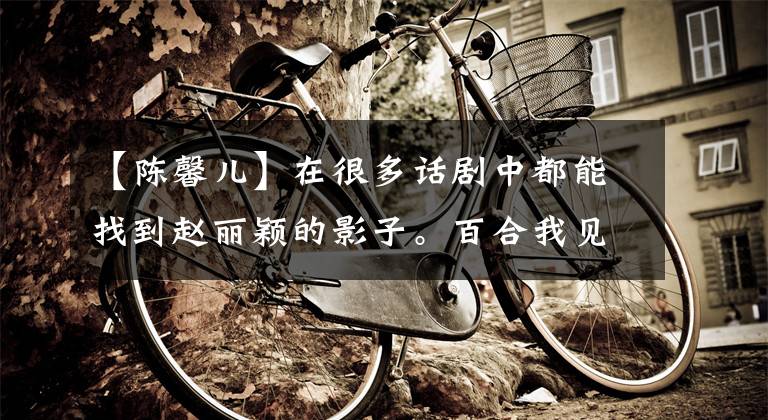 【陈馨儿】在很多话剧中都能找到赵丽颖的影子。百合我见过。陈新亚才知道