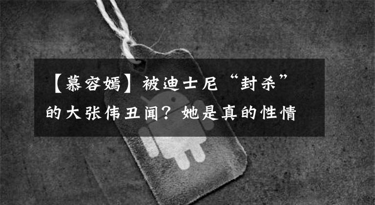 【慕容嫣】被迪士尼“封杀”的大张伟丑闻?她是真的性情,还是真的疯了?
