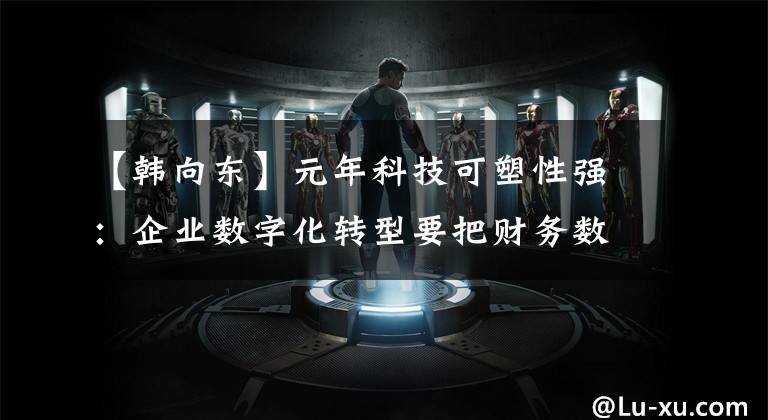【韩向东】元年科技可塑性强:企业数字化转型要把财务数字化转移到核心位置。