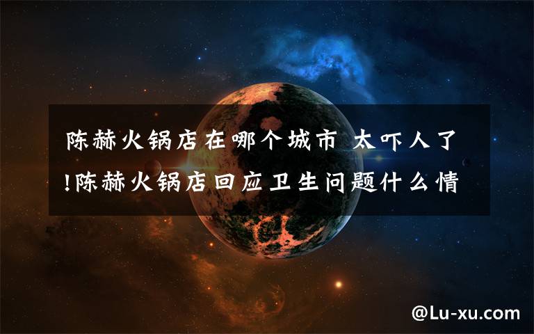 陈赫火锅店在哪个城市 太吓人了!陈赫火锅店回应卫生问题什么情况?真相到底是什么?