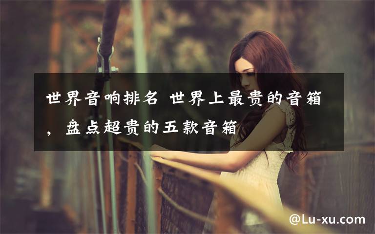 世界音响排名 世界上最贵的音箱，盘点超贵的五款音箱