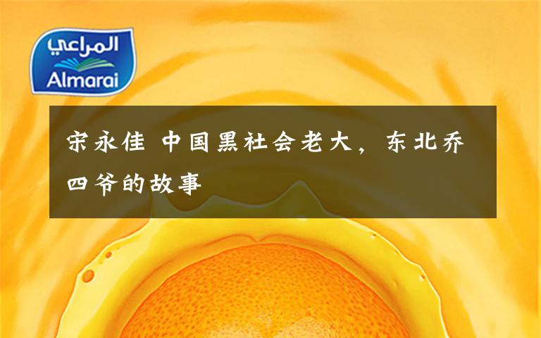 宋永佳 中国黑社会老大，东北乔四爷的故事