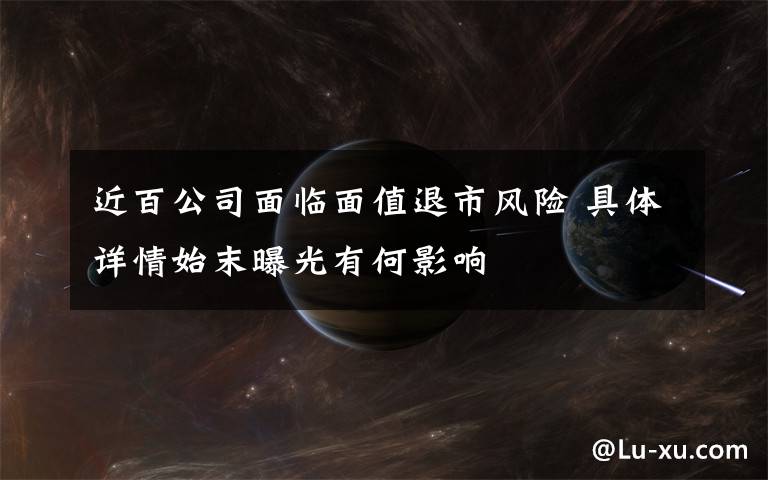 近百公司面临面值退市风险 具体详情始末曝光有何影响