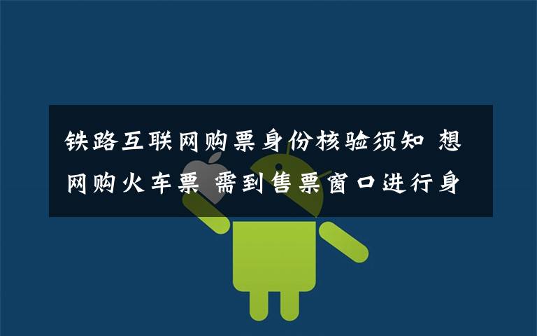 铁路互联网购票身份核验须知 想网购火车票 需到售票窗口进行身份核验