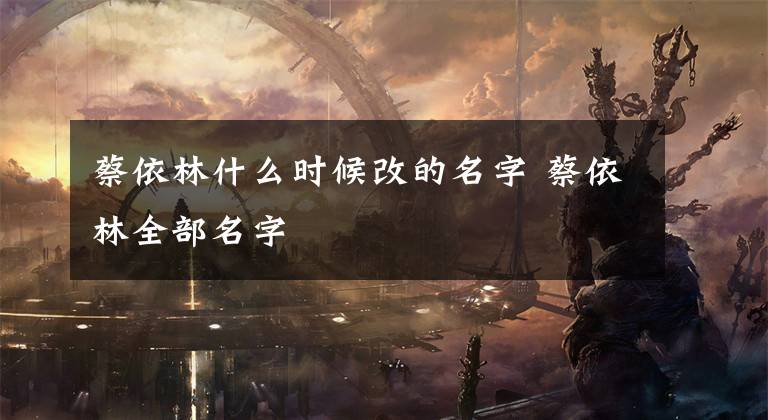 蔡依林什么时候改的名字 蔡依林全部名字