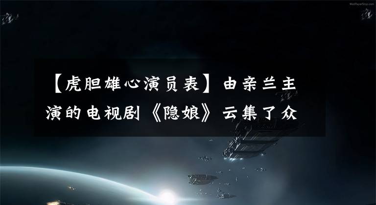 【虎胆雄心演员表】由亲兰主演的电视剧《隐娘》云集了众多美女明星,看看谁在。