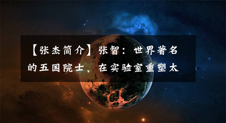 【张杰简介】张智：世界著名的五国院士，在实验室重塑太阳，与明星碰撞名字，这是众所周知的。