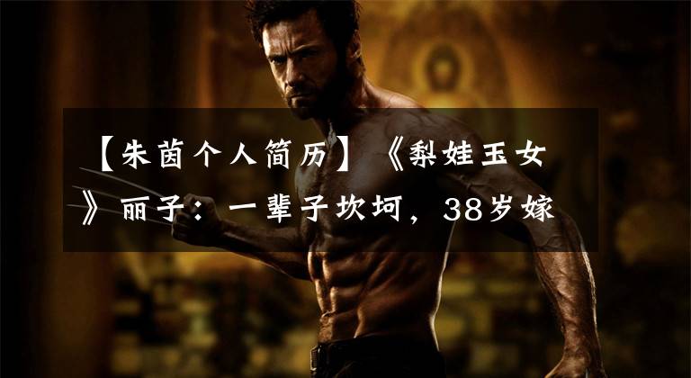 【朱茵个人简历】《梨娃玉女》丽子:一辈子坎坷,38岁嫁给了伤病人,写下了自己的传说。