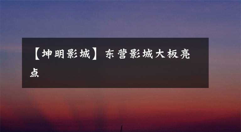 【坤明影城】东营影城大板亮点