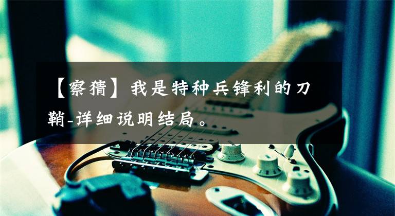 【察猜】我是特种兵锋利的刀鞘-详细说明结局。