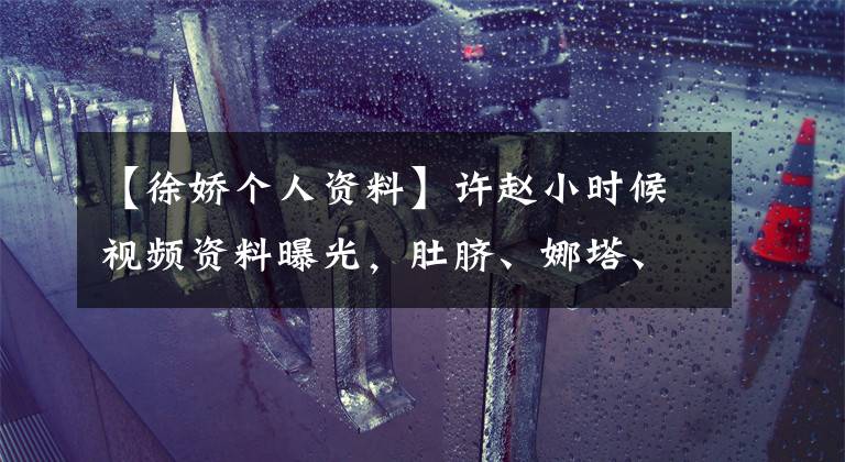 【徐娇个人资料】许赵小时候视频资料曝光,肚脐、娜塔、花衣服、中国阿姨!
