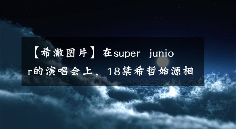 【希澈图片】在super junior的演唱会上,18禁希哲始源相互接触比胸部大