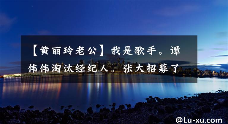 【黄丽玲老公】我是歌手。谭伟伟淘汰经纪人。张大招募了黑房间的舍监。
