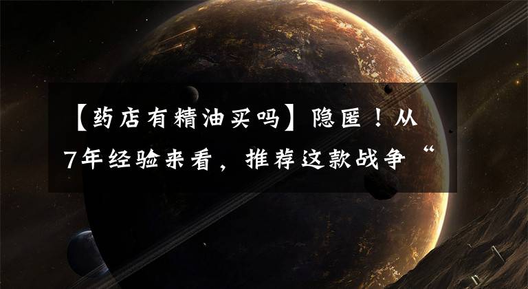 【药店有精油买吗】隐匿!从7年经验来看,推荐这款战争“痘痘”神器,拯救难解的混合性皮肤!