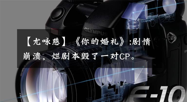 【尤咏慈】《你的婚礼》:剧情崩溃,烂剧本毁了一对CP。
