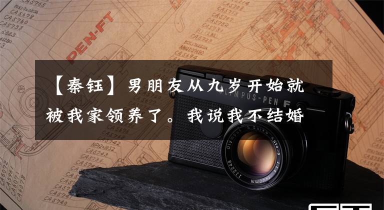 【秦钰】男朋友从九岁开始就被我家领养了。我说我不结婚,但他冷淡地回答:我不适合