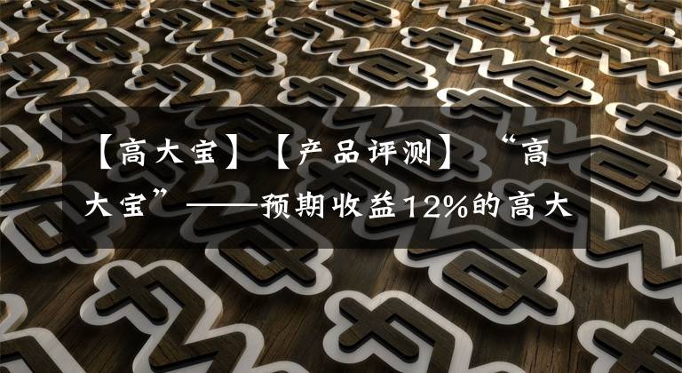 【高大宝】【产品评测】 “高大宝”——预期收益12%的高大上宝宝？