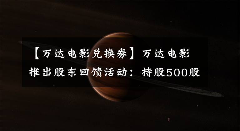 【万达电影兑换券】万达电影推出股东回馈活动：持股500股以上送电影票 ?