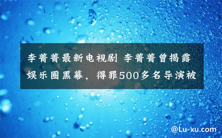 李菁菁最新电视剧 李菁菁曾揭露娱乐圈黑幕,得罪500多名导演被封杀,如今波澜再起