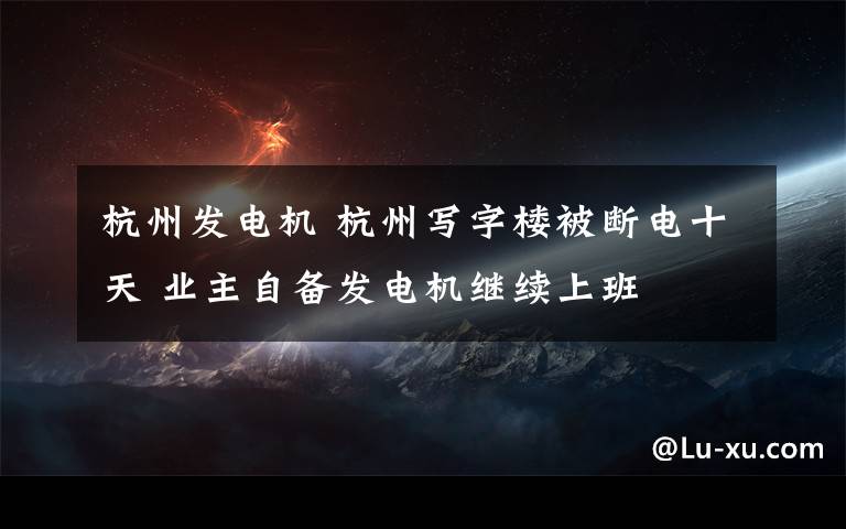 杭州发电机 杭州写字楼被断电十天 业主自备发电机继续上班
