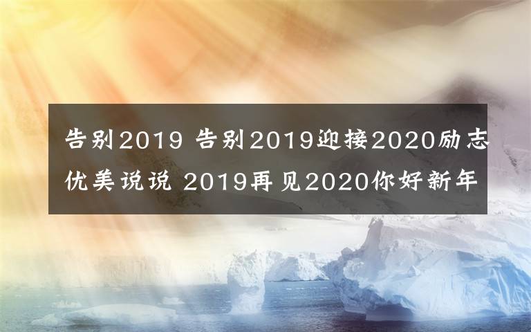 告别2019 告别2019迎接2020励志优美说说 2019再见2020你好新年祝福语