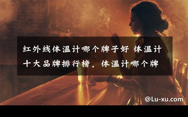 红外线体温计哪个牌子好 体温计十大品牌排行榜,体温计哪个牌子好?