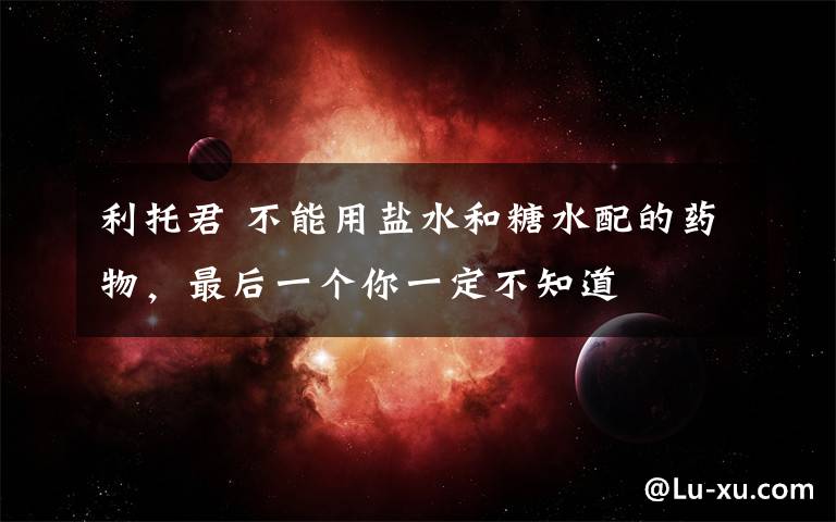 利托君 不能用盐水和糖水配的药物,最后一个你一定不知道