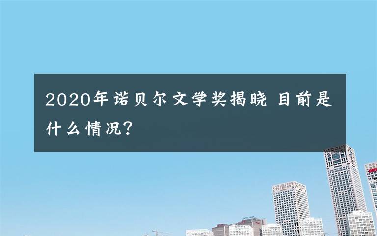 2020年诺贝尔文学奖揭晓 目前是什么情况?
