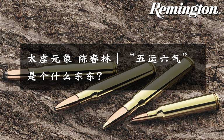 太虚元象 陈春林|“五运六气”是个什么东东?