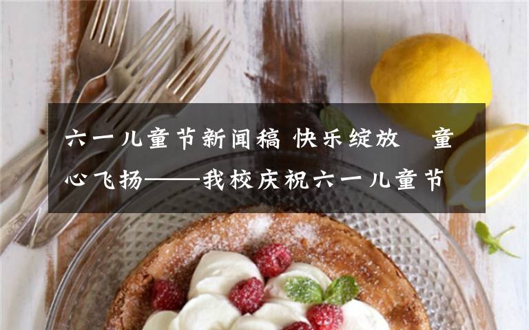 六一儿童节新闻稿 快乐绽放 童心飞扬——我校庆祝六一儿童节活动报道