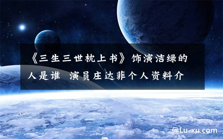 《三生三世枕上书》饰演洁绿的人是谁  演员庄达菲个人资料介绍