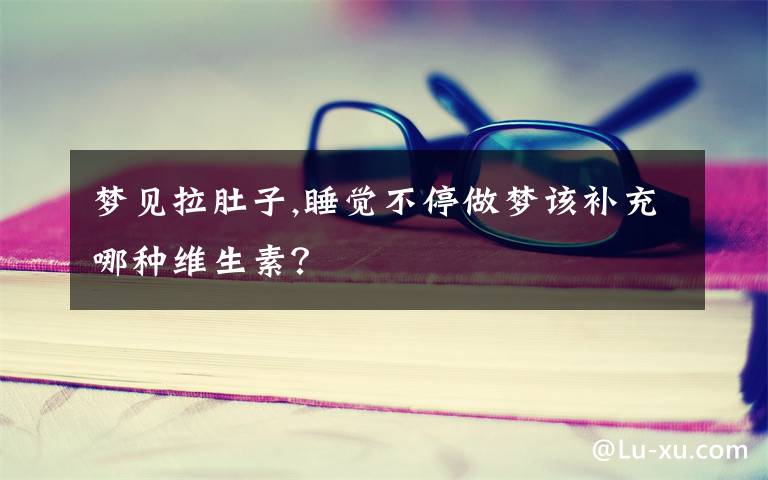 梦见拉肚子,睡觉不停做梦该补充哪种维生素？