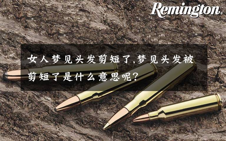 女人梦见头发剪短了,梦见头发被剪短了是什么意思呢?