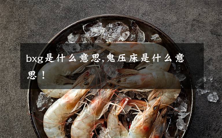 bxg是什么意思,鬼压床是什么意思！