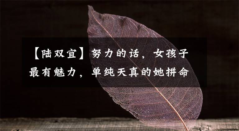 【陆双宜】努力的话,女孩子最有魅力,单纯天真的她拼命是三个妈妈,人们叫三个国王。