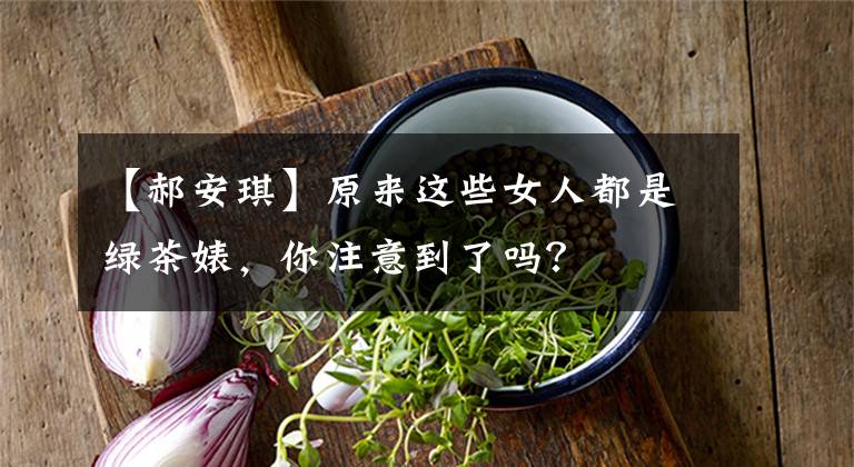 【郝安琪】原来这些女人都是绿茶婊,你注意到了吗?