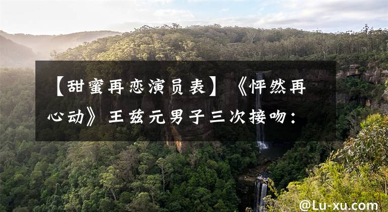 【甜蜜再恋演员表】《怦然再心动》王兹元男子三次接吻：吴英恩是上天派来救我的。