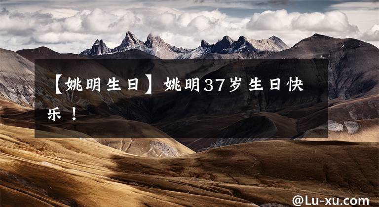 【姚明生日】姚明37岁生日快乐!