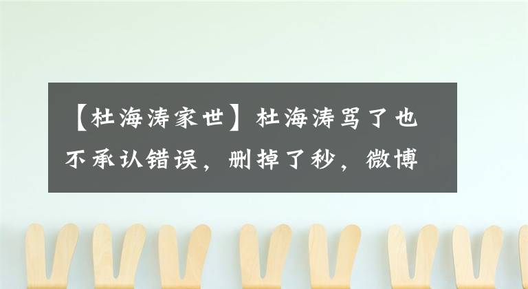 【杜海涛家世】杜海涛骂了也不承认错误,删掉了秒,微博杜海涛本来就这么有钱,把家里吓坏了。