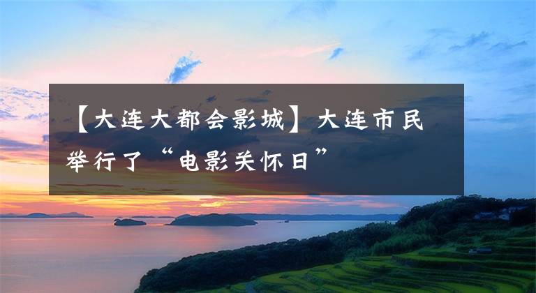 【大连大都会影城】大连市民举行了“电影关怀日”